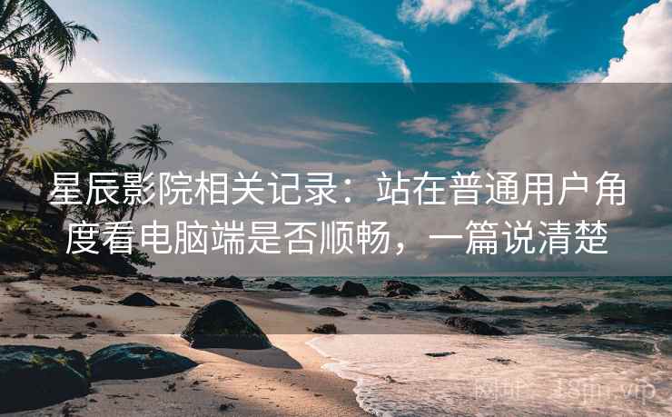 星辰影院相关记录:站在普通用户角度看电脑端是否顺畅,一篇说清楚 星辰影院相关记录:站在普通用户角度看电脑端是否顺畅,一篇说清楚