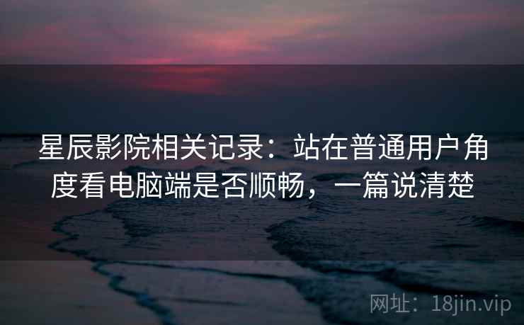 星辰影院相关记录:站在普通用户角度看电脑端是否顺畅,一篇说清楚 星辰影院相关记录:站在普通用户角度看电脑端是否顺畅,一篇说清楚
