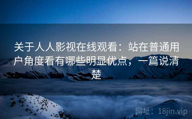 关于人人影视在线观看:站在普通用户角度看有哪些明显优点,一篇说清楚 关于人人影视在线观看:站在普通用户角度看有哪些明显优点,一篇说清楚