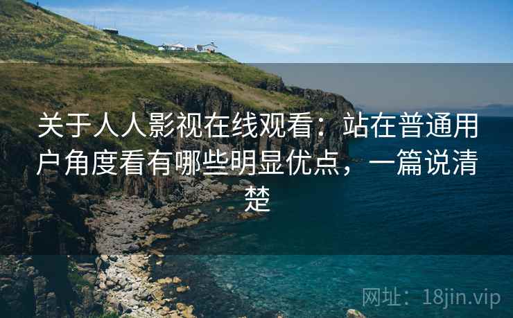 关于人人影视在线观看:站在普通用户角度看有哪些明显优点,一篇说清楚 关于人人影视在线观看:站在普通用户角度看有哪些明显优点,一篇说清楚