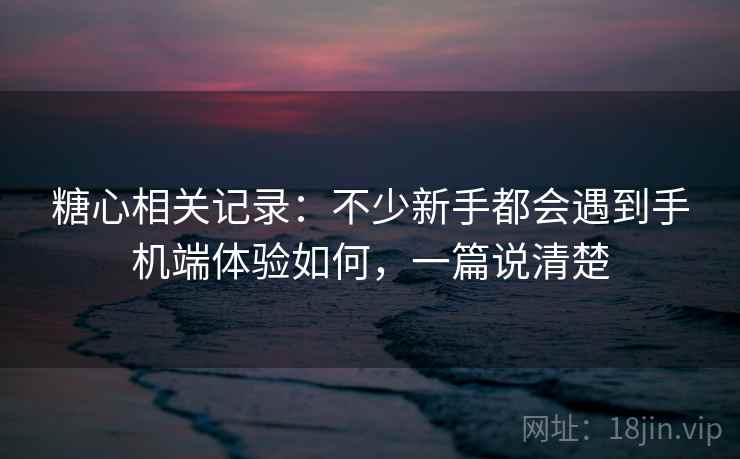 糖心相关记录:不少新手都会遇到手机端体验如何,一篇说清楚 糖心相关记录:不少新手都会遇到手机端体验如何,一篇说清楚
