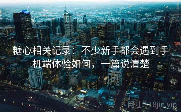 糖心相关记录:不少新手都会遇到手机端体验如何,一篇说清楚 糖心相关记录:不少新手都会遇到手机端体验如何,一篇说清楚