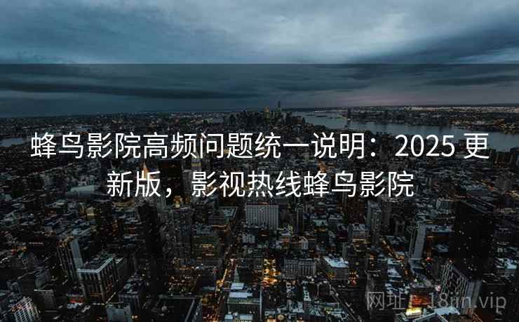 蜂鸟影院高频问题统一说明:2025 更新版,影视热线蜂鸟影院 蜂鸟影院高频问题统一说明:2025 更新版,影视热线蜂鸟影院