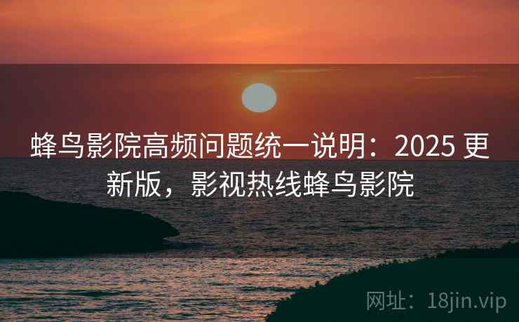 蜂鸟影院高频问题统一说明:2025 更新版,影视热线蜂鸟影院 蜂鸟影院高频问题统一说明:2025 更新版,影视热线蜂鸟影院