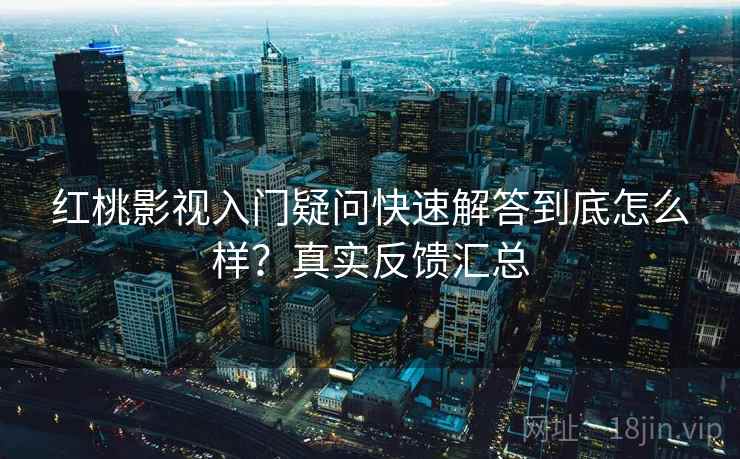 红桃影视入门疑问快速解答到底怎么样？真实反馈汇总