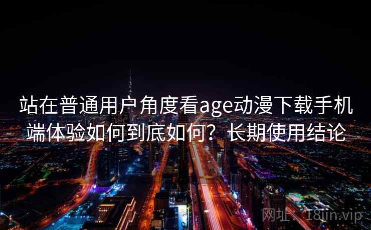 站在普通用户角度看age动漫下载手机端体验如何到底如何?长期使用结论 站在普通用户角度看age动漫下载手机端体验如何到底如何?长期使用结论