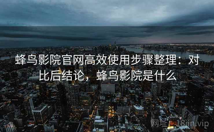 蜂鸟影院官网高效使用步骤整理：对比后结论，蜂鸟影院是什么
