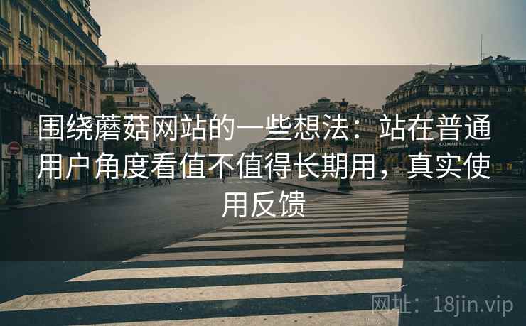 围绕蘑菇网站的一些想法:站在普通用户角度看值不值得长期用,真实使用反馈 围绕蘑菇网站的一些想法:站在普通用户角度看值不值得长期用,真实使用反馈