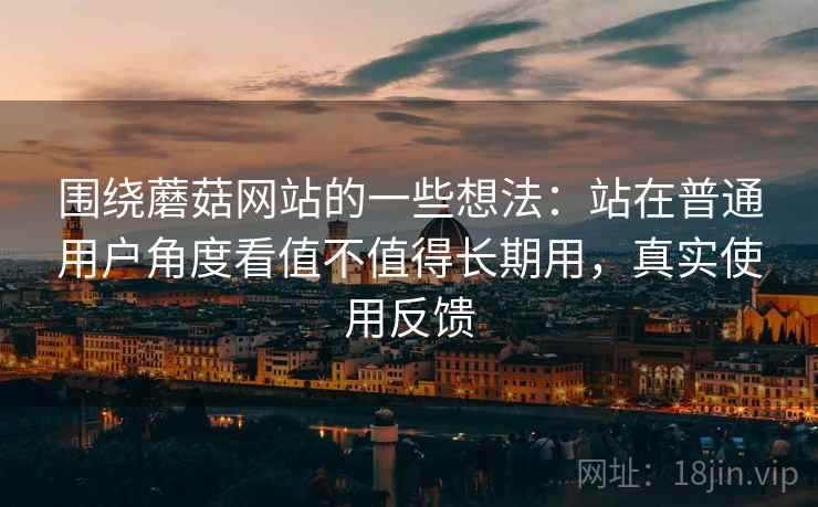 围绕蘑菇网站的一些想法:站在普通用户角度看值不值得长期用,真实使用反馈 围绕蘑菇网站的一些想法:站在普通用户角度看值不值得长期用,真实使用反馈