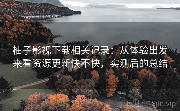 柚子影视下载相关记录:从体验出发来看资源更新快不快,实测后的总结 柚子影视下载相关记录:从体验出发来看资源更新快不快,实测后的总结