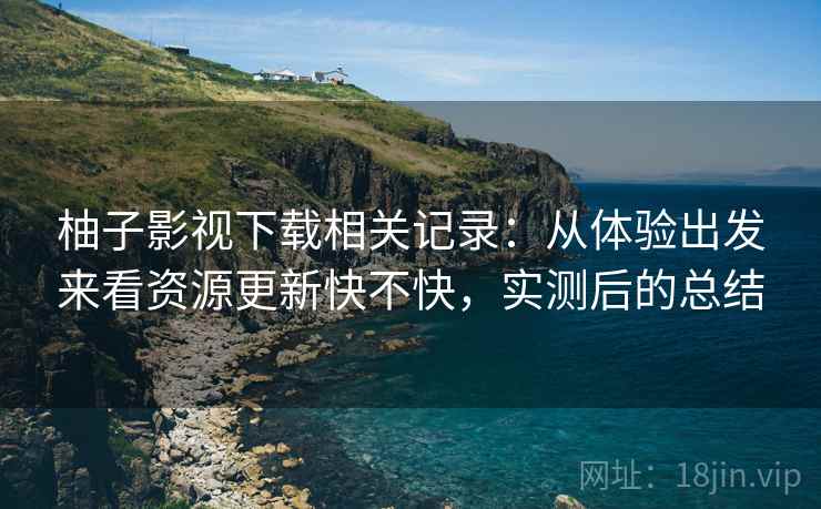 柚子影视下载相关记录:从体验出发来看资源更新快不快,实测后的总结 柚子影视下载相关记录:从体验出发来看资源更新快不快,实测后的总结