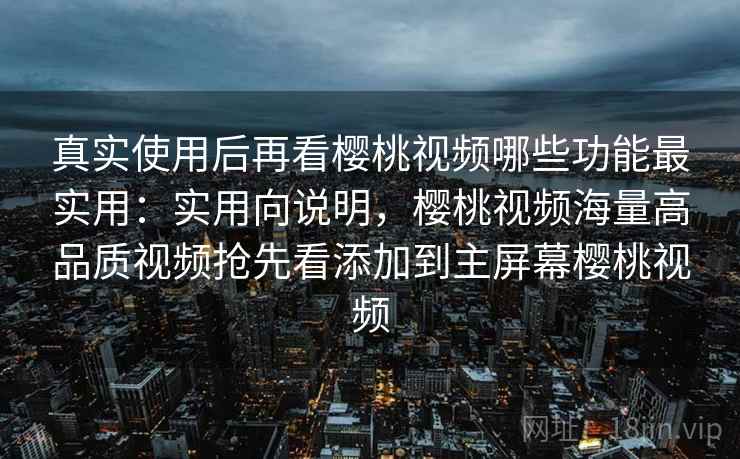 真实使用后再看樱桃视频哪些功能最实用：实用向说明，樱桃视频海量高品质视频抢先看添加到主屏幕樱桃视频