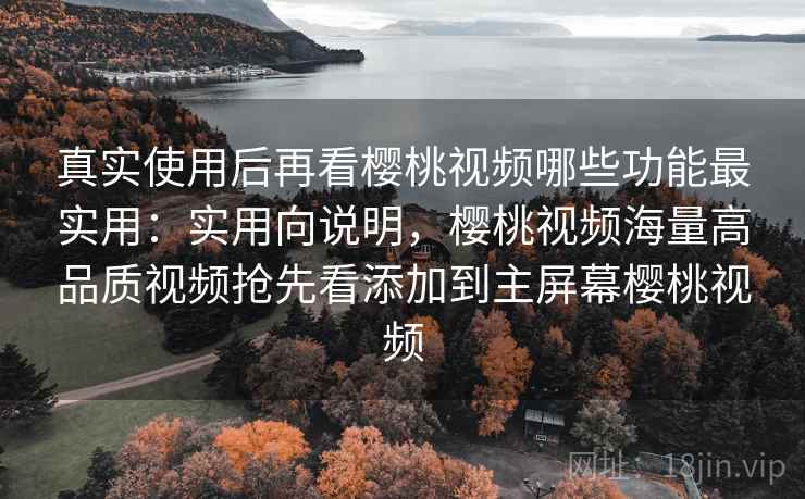 真实使用后再看樱桃视频哪些功能最实用：实用向说明，樱桃视频海量高品质视频抢先看添加到主屏幕樱桃视频