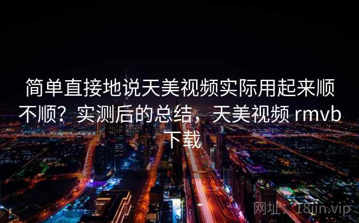 简单直接地说天美视频实际用起来顺不顺？实测后的总结，天美视频 rmvb 下载