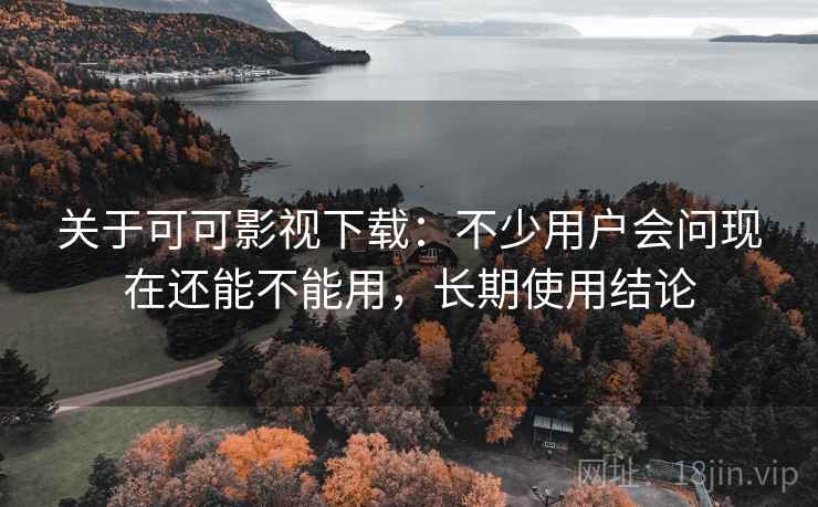 关于可可影视下载:不少用户会问现在还能不能用,长期使用结论 关于可可影视下载:不少用户会问现在还能不能用,长期使用结论