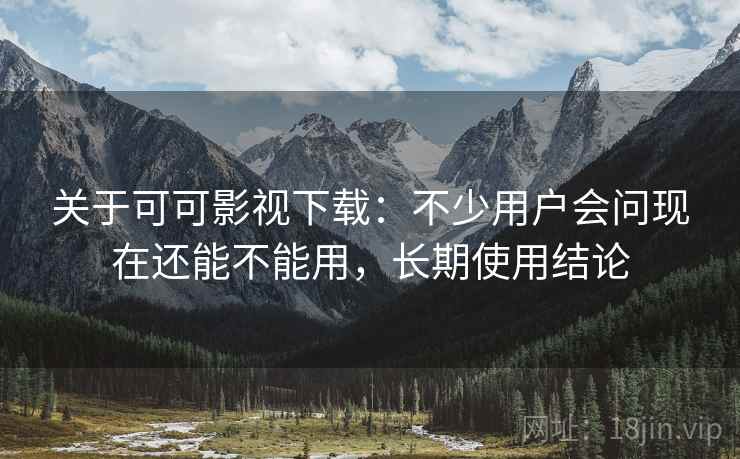 关于可可影视下载:不少用户会问现在还能不能用,长期使用结论 关于可可影视下载:不少用户会问现在还能不能用,长期使用结论
