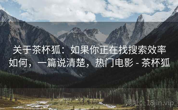 关于茶杯狐：如果你正在找搜索效率如何，一篇说清楚，热门电影 - 茶杯狐