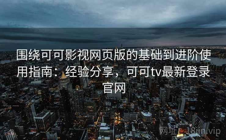 围绕可可影视网页版的基础到进阶使用指南：经验分享，可可tv最新登录官网