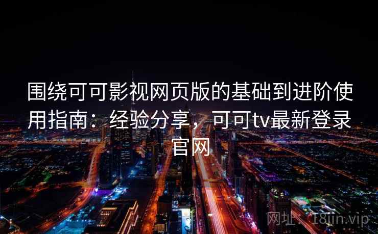 围绕可可影视网页版的基础到进阶使用指南：经验分享，可可tv最新登录官网