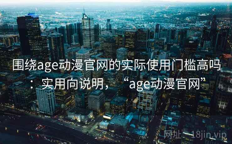 围绕age动漫官网的实际使用门槛高吗：实用向说明，“age动漫官网”