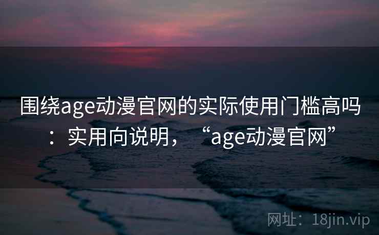 围绕age动漫官网的实际使用门槛高吗：实用向说明，“age动漫官网”