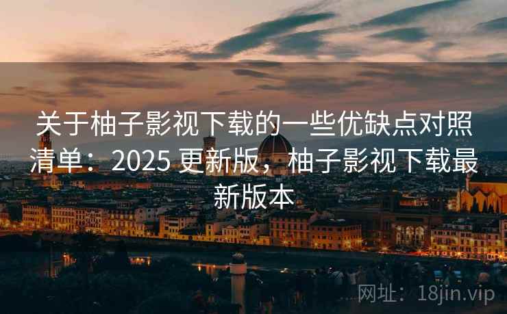 关于柚子影视下载的一些优缺点对照清单：2025 更新版，柚子影视下载最新版本
