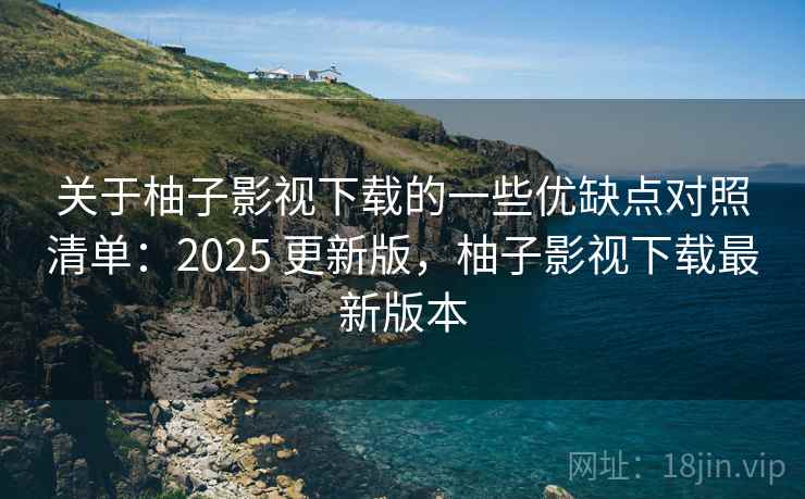关于柚子影视下载的一些优缺点对照清单：2025 更新版，柚子影视下载最新版本