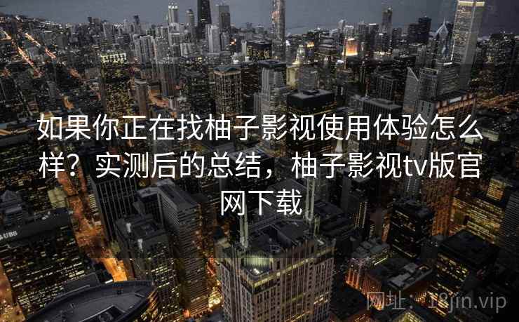如果你正在找柚子影视使用体验怎么样？实测后的总结，柚子影视tv版官网下载