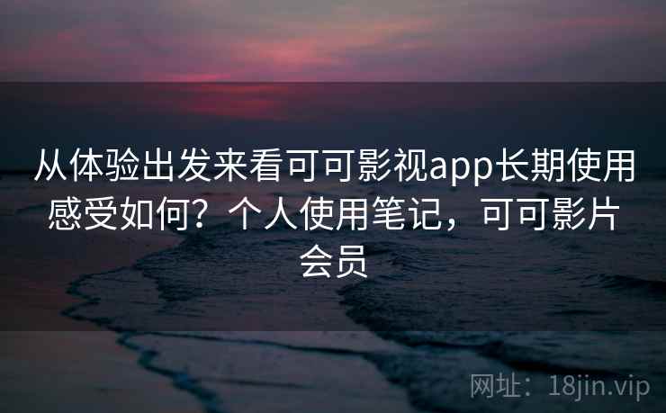 从体验出发来看可可影视app长期使用感受如何？个人使用笔记，可可影片会员