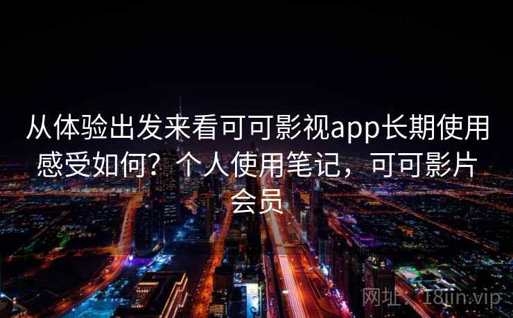 从体验出发来看可可影视app长期使用感受如何？个人使用笔记，可可影片会员