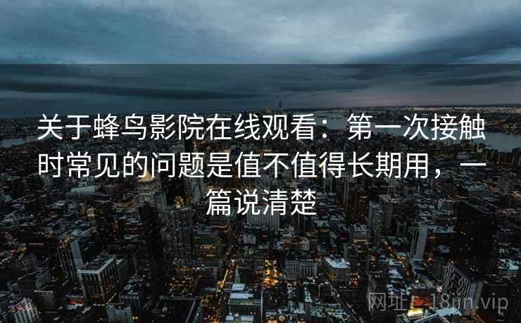 关于蜂鸟影院在线观看：第一次接触时常见的问题是值不值得长期用，一篇说清楚