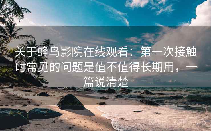 关于蜂鸟影院在线观看：第一次接触时常见的问题是值不值得长期用，一篇说清楚