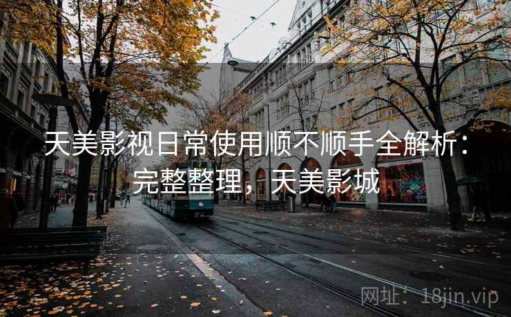 天美影视日常使用顺不顺手全解析：完整整理，天美影城