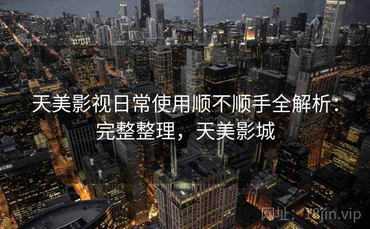 天美影视日常使用顺不顺手全解析：完整整理，天美影城