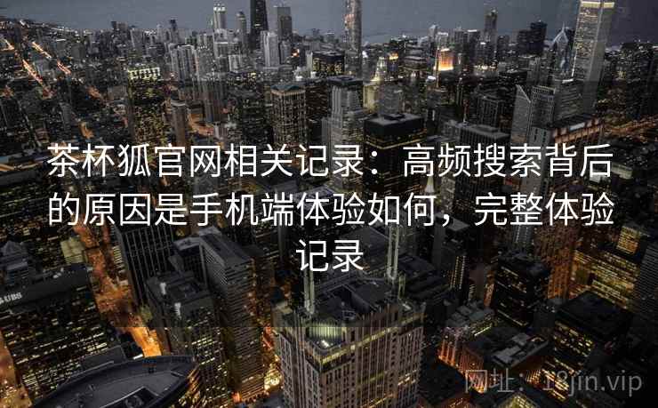 茶杯狐官网相关记录：高频搜索背后的原因是手机端体验如何，完整体验记录