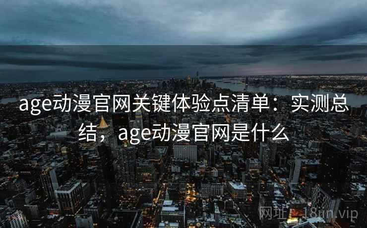 age动漫官网关键体验点清单：实测总结，age动漫官网是什么