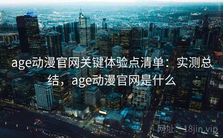 age动漫官网关键体验点清单：实测总结，age动漫官网是什么