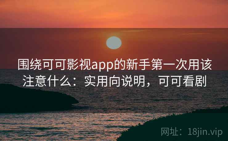 围绕可可影视app的新手第一次用该注意什么：实用向说明，可可看剧