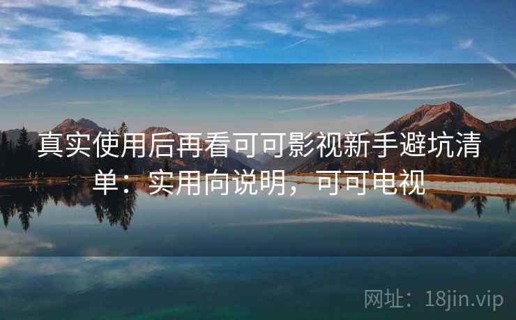 真实使用后再看可可影视新手避坑清单：实用向说明，可可电视