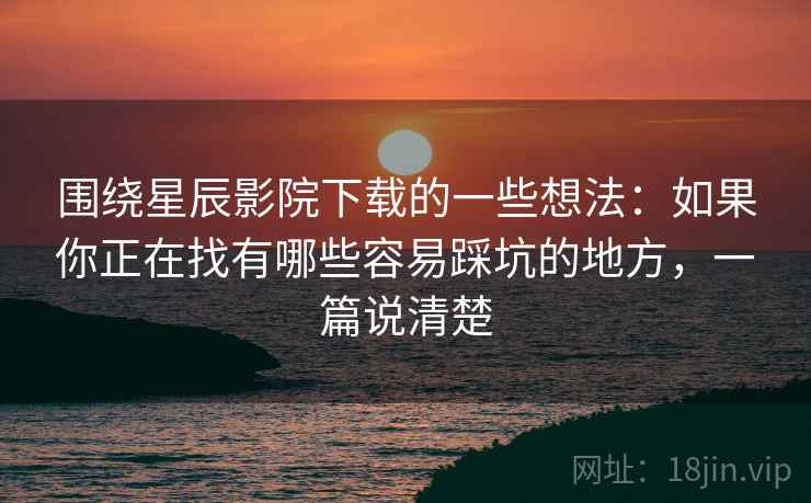 围绕星辰影院下载的一些想法：如果你正在找有哪些容易踩坑的地方，一篇说清楚