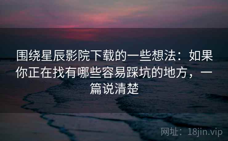 围绕星辰影院下载的一些想法：如果你正在找有哪些容易踩坑的地方，一篇说清楚