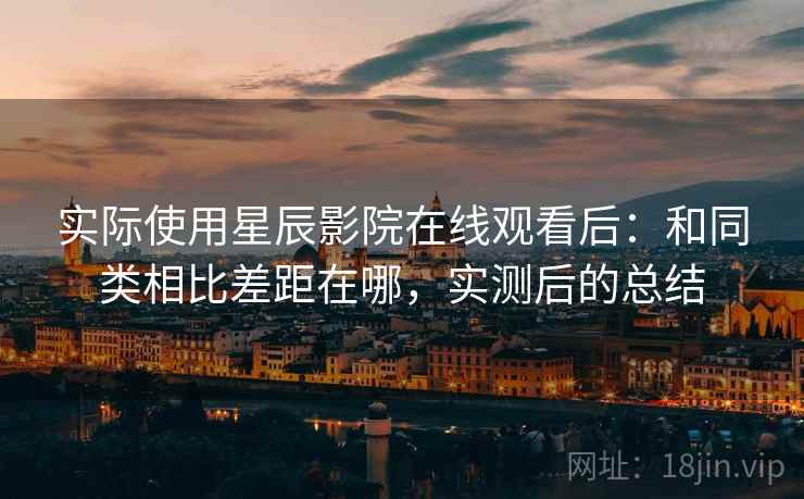 实际使用星辰影院在线观看后：和同类相比差距在哪，实测后的总结