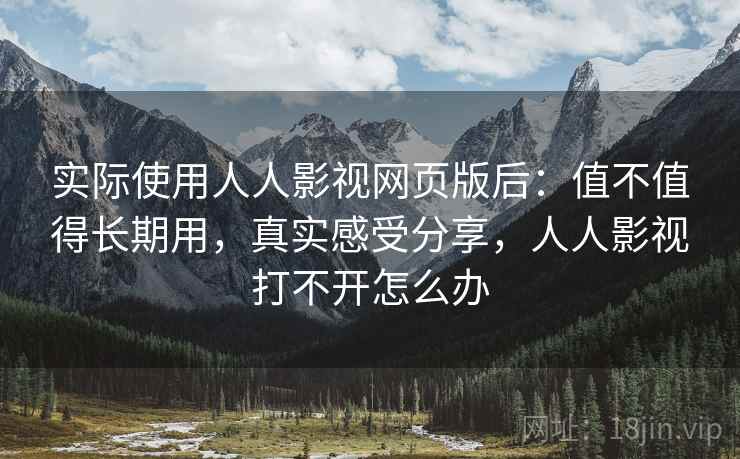 实际使用人人影视网页版后：值不值得长期用，真实感受分享，人人影视打不开怎么办