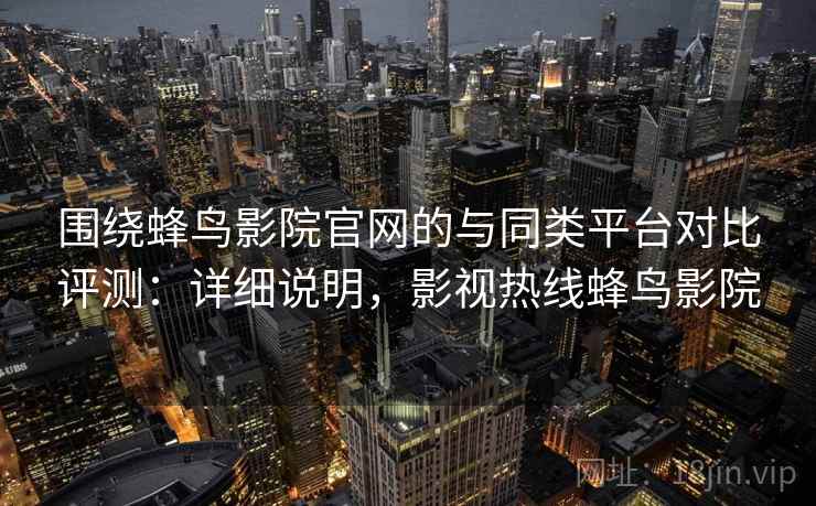 围绕蜂鸟影院官网的与同类平台对比评测：详细说明，影视热线蜂鸟影院