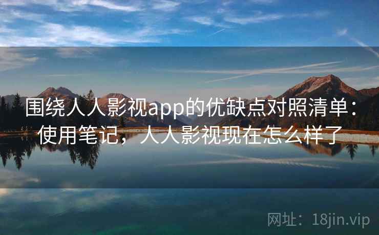围绕人人影视app的优缺点对照清单：使用笔记，人人影视现在怎么样了