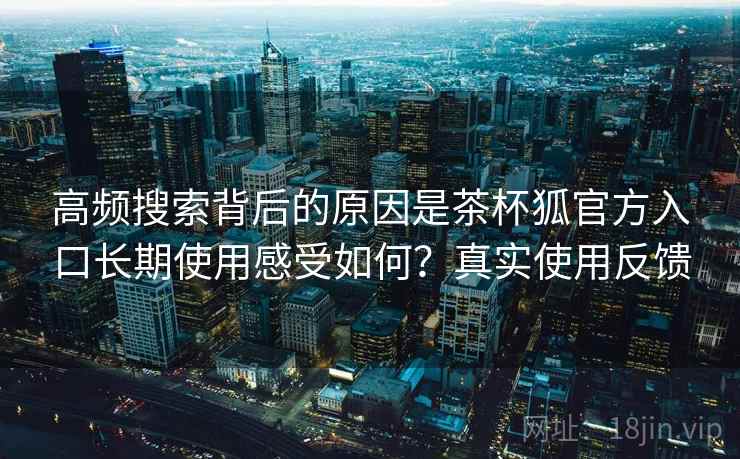 高频搜索背后的原因是茶杯狐官方入口长期使用感受如何？真实使用反馈