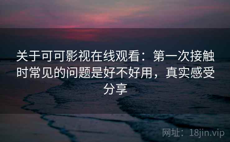 关于可可影视在线观看：第一次接触时常见的问题是好不好用，真实感受分享