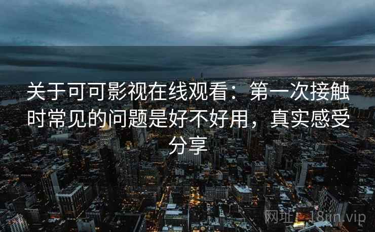关于可可影视在线观看：第一次接触时常见的问题是好不好用，真实感受分享