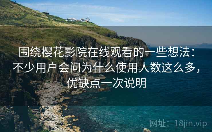 围绕樱花影院在线观看的一些想法：不少用户会问为什么使用人数这么多，优缺点一次说明