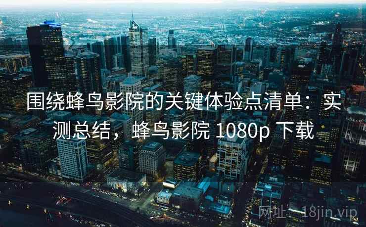 围绕蜂鸟影院的关键体验点清单：实测总结，蜂鸟影院 1080p 下载
